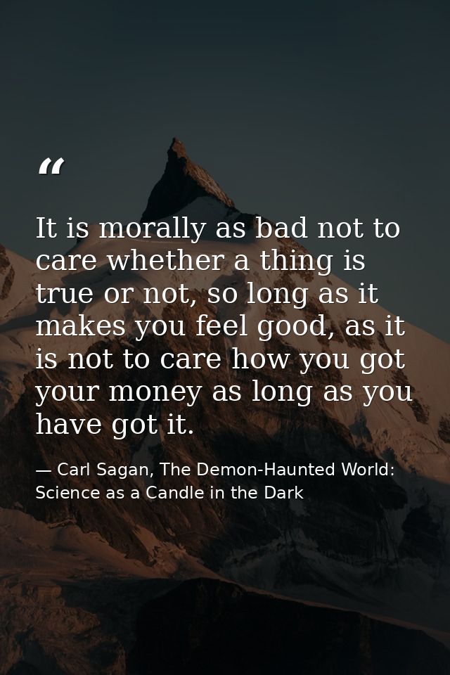 It is morally as bad not to care whether a thing is true or not, so long as it makes you feel good, as it is not to care — Carl Sagan, The Demon-Haunted World: Science as a Candle in the Dark