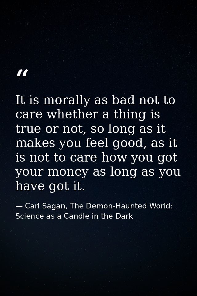 It is morally as bad not to care whether a thing is true or not, so long as it makes you feel good, as it is not to care — Carl Sagan, The Demon-Haunted World: Science as a Candle in the Dark