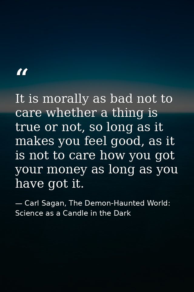 It is morally as bad not to care whether a thing is true or not, so long as it makes you feel good, as it is not to care — Carl Sagan, The Demon-Haunted World: Science as a Candle in the Dark