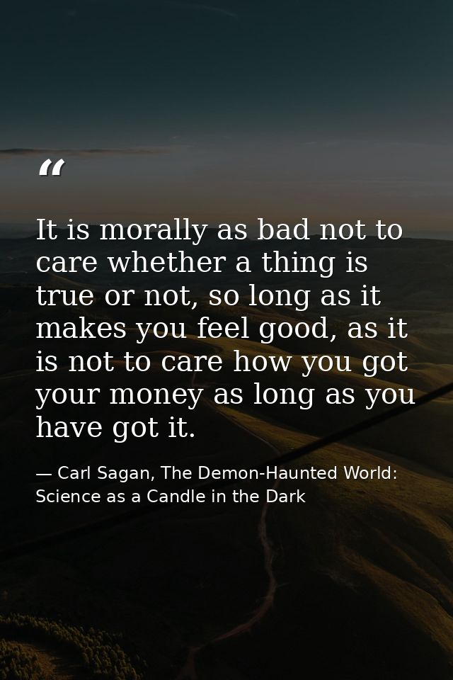 It is morally as bad not to care whether a thing is true or not, so long as it makes you feel good, as it is not to care — Carl Sagan, The Demon-Haunted World: Science as a Candle in the Dark