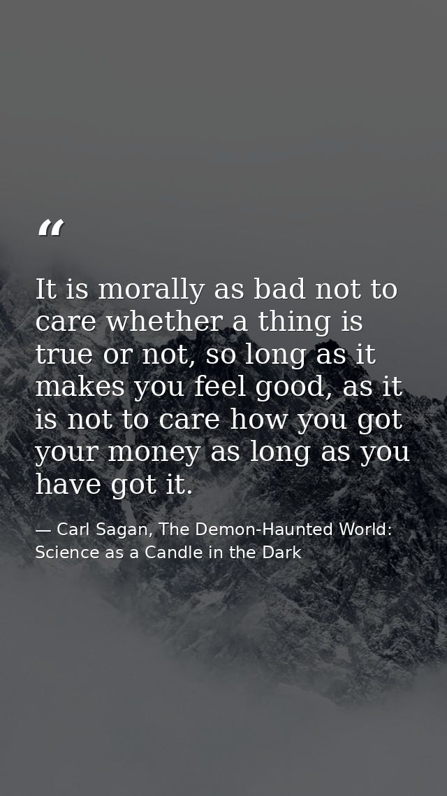 It is morally as bad not to care whether a thing is true or not, so long as it makes you feel good, as it is not to care — Carl Sagan, The Demon-Haunted World: Science as a Candle in the Dark