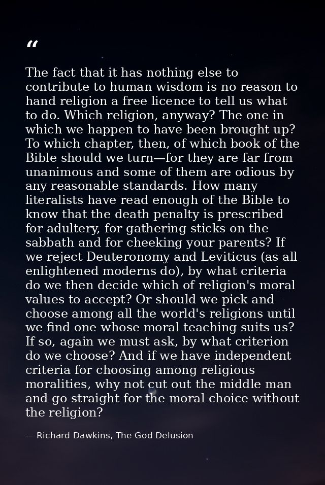 The fact that it has nothing else to contribute to human wisdom is no reason to hand religion a free licence to tell us  — Richard Dawkins, The God Delusion