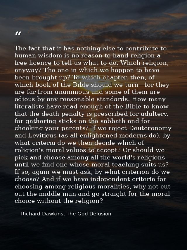 The fact that it has nothing else to contribute to human wisdom is no reason to hand religion a free licence to tell us  — Richard Dawkins, The God Delusion