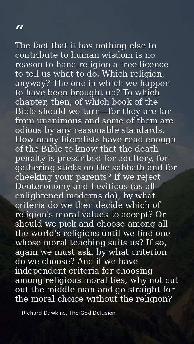 The fact that it has nothing else to contribute to human wisdom is no reason to hand religion a free licence to tell us  — Richard Dawkins, The God Delusion