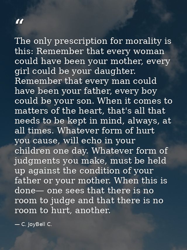 The only prescription for morality is this: Remember that every woman could have been your mother, every girl could be y — C. JoyBell C.