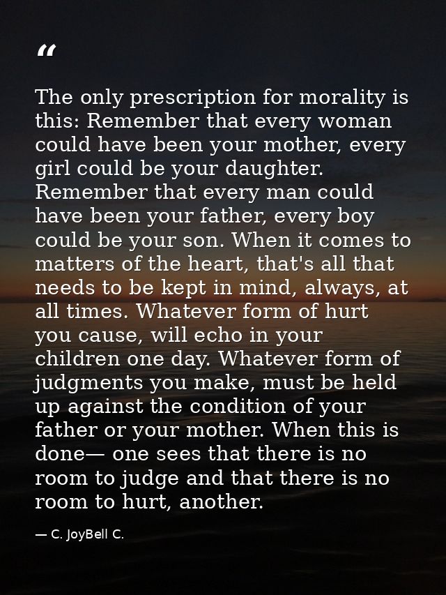 The only prescription for morality is this: Remember that every woman could have been your mother, every girl could be y — C. JoyBell C.