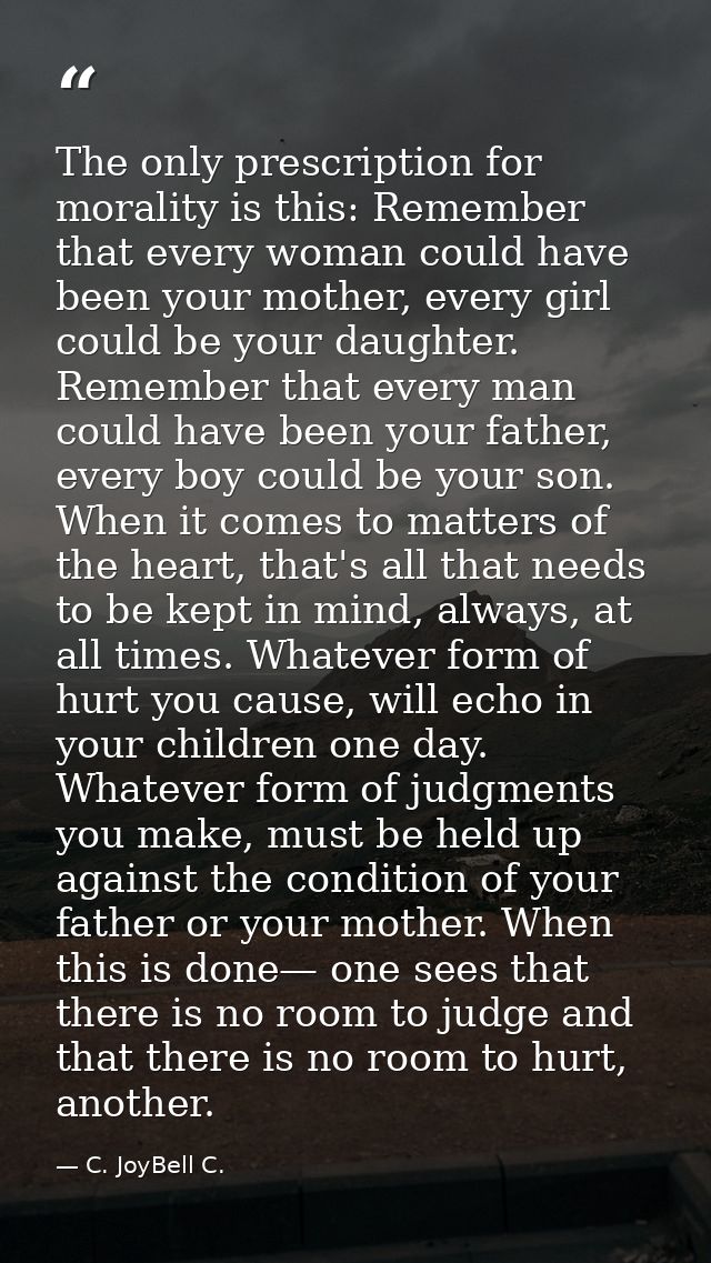 The only prescription for morality is this: Remember that every woman could have been your mother, every girl could be y — C. JoyBell C.