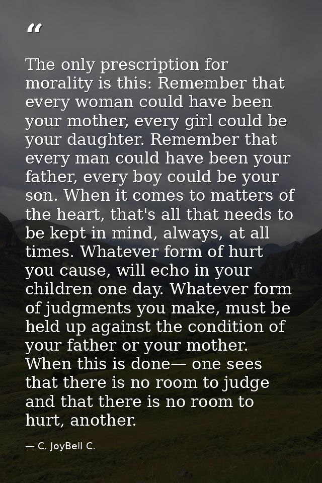 The only prescription for morality is this: Remember that every woman could have been your mother, every girl could be y — C. JoyBell C.