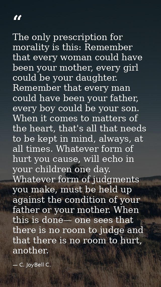 The only prescription for morality is this: Remember that every woman could have been your mother, every girl could be y — C. JoyBell C.
