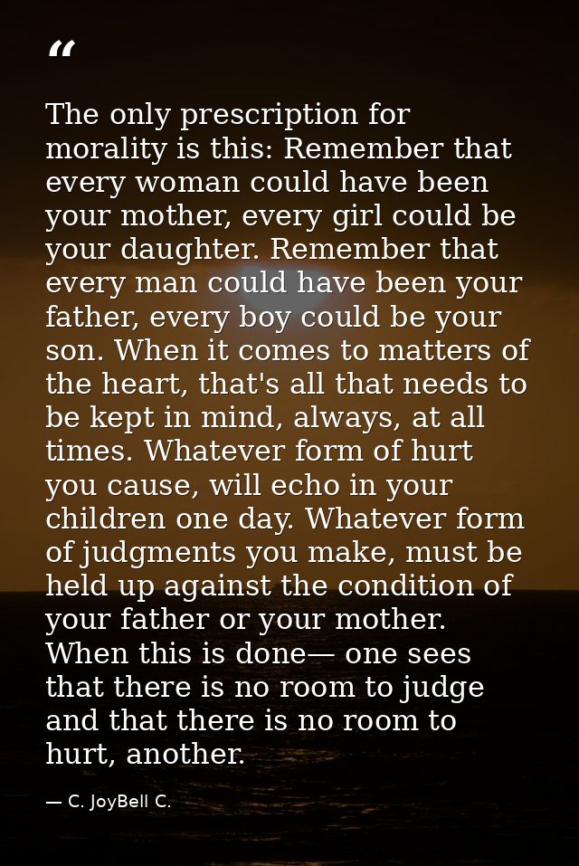 The only prescription for morality is this: Remember that every woman could have been your mother, every girl could be y — C. JoyBell C.