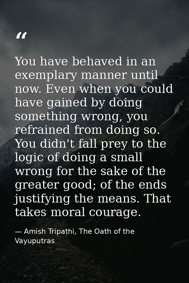 You have behaved in an exemplary manner until now. Even when you could have gained by doing something wrong, you refrain — Amish Tripathi, The Oath of the Vayuputras