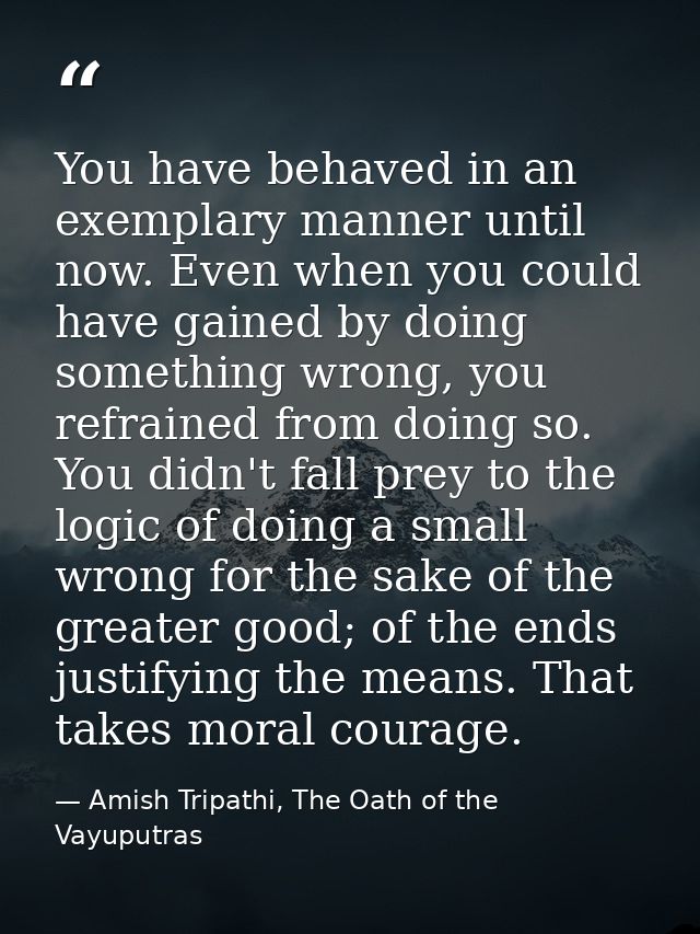 You have behaved in an exemplary manner until now. Even when you could have gained by doing something wrong, you refrain — Amish Tripathi, The Oath of the Vayuputras