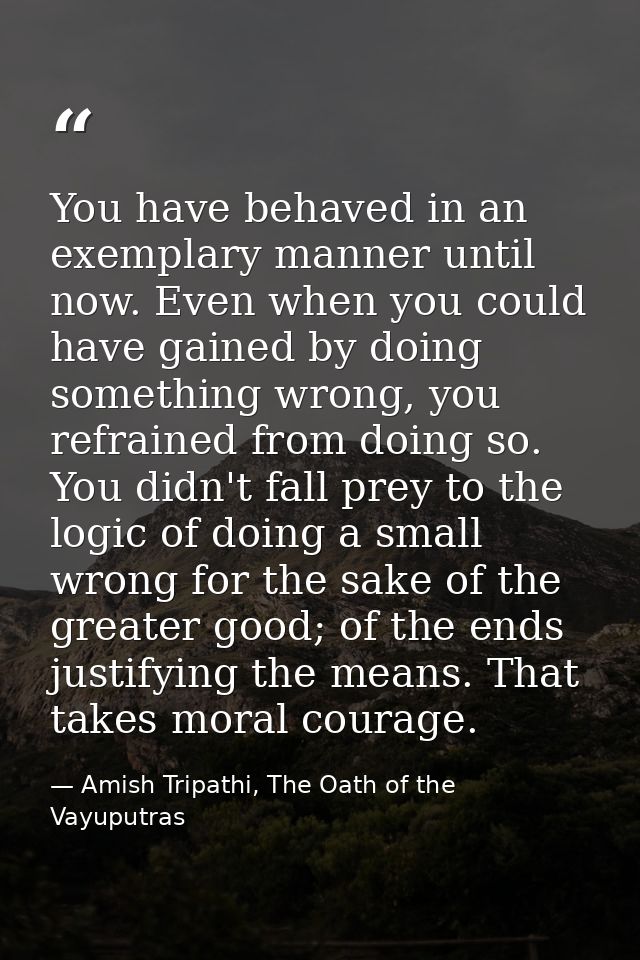 You have behaved in an exemplary manner until now. Even when you could have gained by doing something wrong, you refrain — Amish Tripathi, The Oath of the Vayuputras