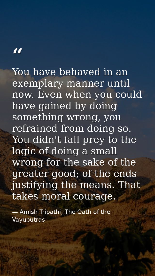 You have behaved in an exemplary manner until now. Even when you could have gained by doing something wrong, you refrain — Amish Tripathi, The Oath of the Vayuputras