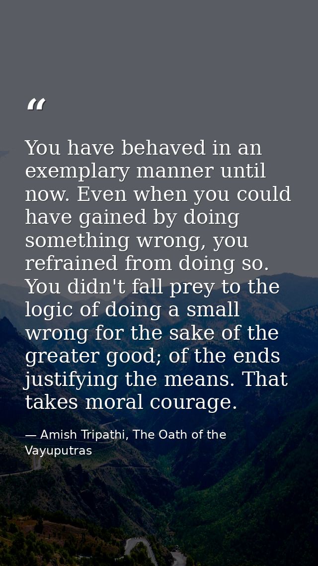 You have behaved in an exemplary manner until now. Even when you could have gained by doing something wrong, you refrain — Amish Tripathi, The Oath of the Vayuputras