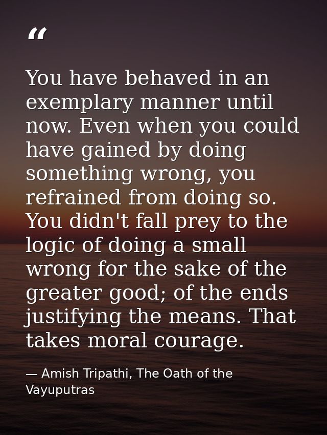 You have behaved in an exemplary manner until now. Even when you could have gained by doing something wrong, you refrain — Amish Tripathi, The Oath of the Vayuputras