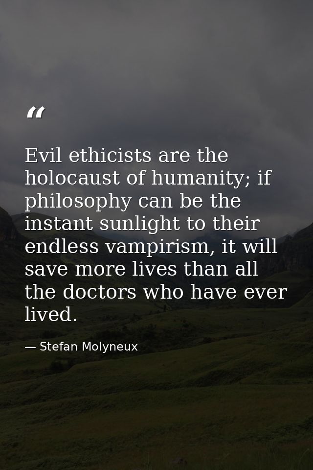 Evil ethicists are the holocaust of humanity; if philosophy can be the instant sunlight to their endless vampirism, it w — Stefan Molyneux