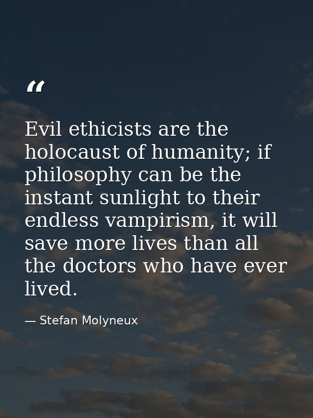 Evil ethicists are the holocaust of humanity; if philosophy can be the instant sunlight to their endless vampirism, it w — Stefan Molyneux