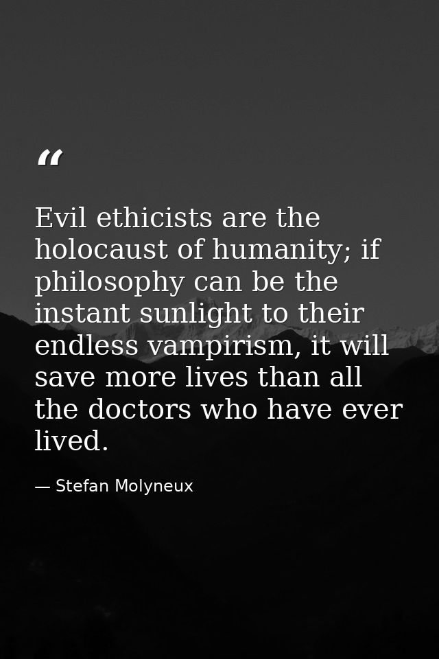 Evil ethicists are the holocaust of humanity; if philosophy can be the instant sunlight to their endless vampirism, it w — Stefan Molyneux