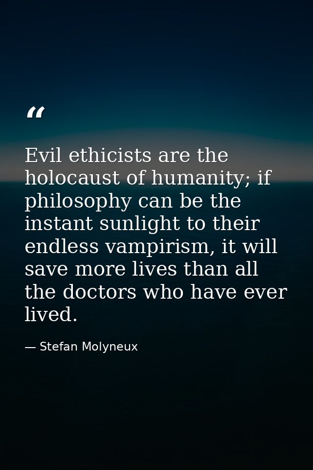 Evil ethicists are the holocaust of humanity; if philosophy can be the instant sunlight to their endless vampirism, it w — Stefan Molyneux