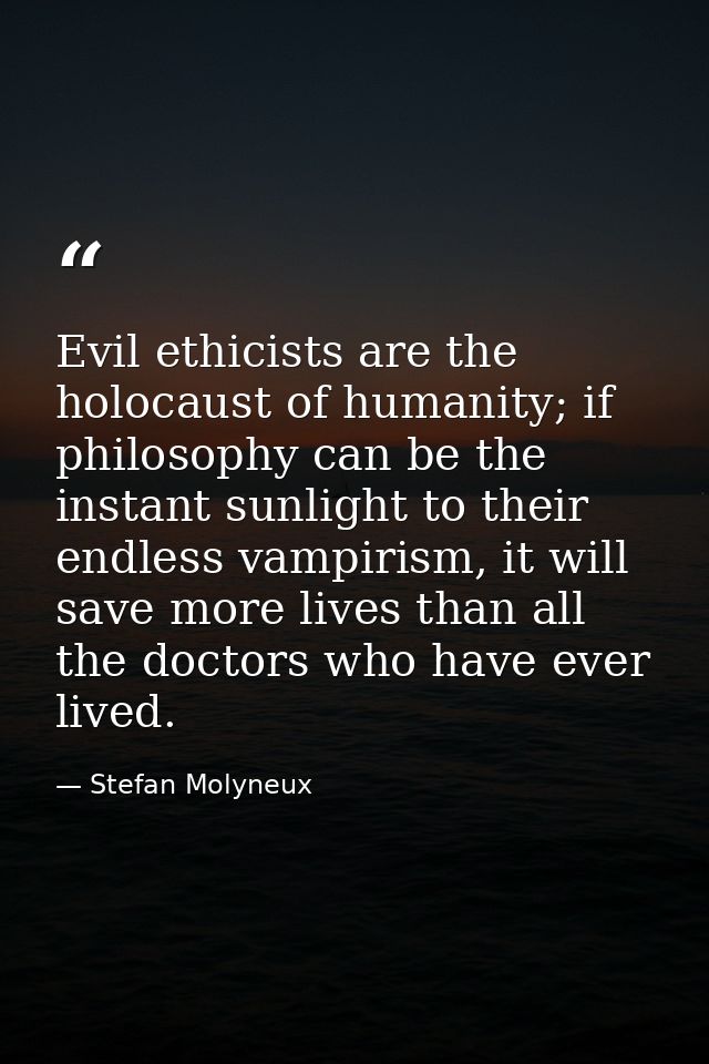 Evil ethicists are the holocaust of humanity; if philosophy can be the instant sunlight to their endless vampirism, it w — Stefan Molyneux