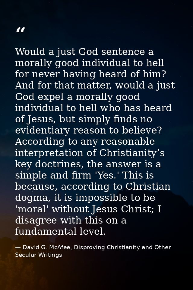 Would a just God sentence a morally good individual to hell for never having heard of him? And for that matter, would a  — David G. McAfee, Disproving Christianity and Other Secular Writings