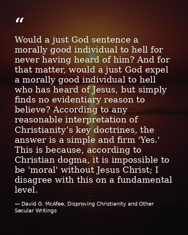 Would a just God sentence a morally good individual to hell for never having heard of him? And for that matter, would a  — David G. McAfee, Disproving Christianity and Other Secular Writings