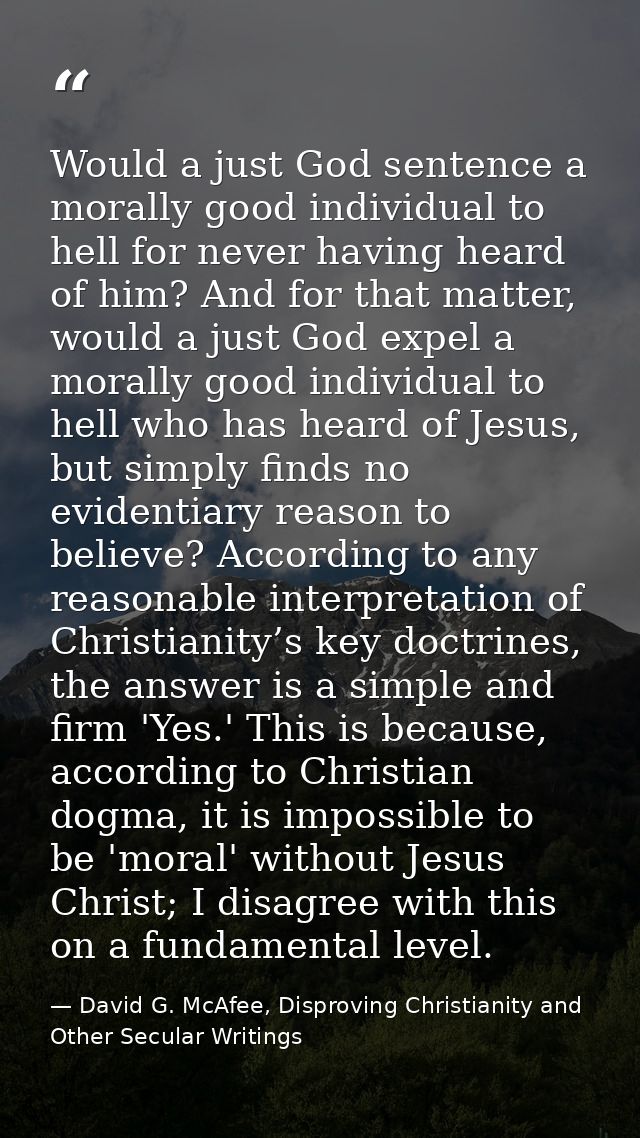 Would a just God sentence a morally good individual to hell for never having heard of him? And for that matter, would a  — David G. McAfee, Disproving Christianity and Other Secular Writings