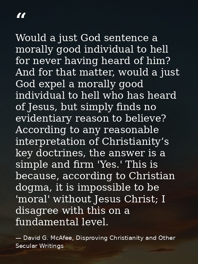 Would a just God sentence a morally good individual to hell for never having heard of him? And for that matter, would a  — David G. McAfee, Disproving Christianity and Other Secular Writings
