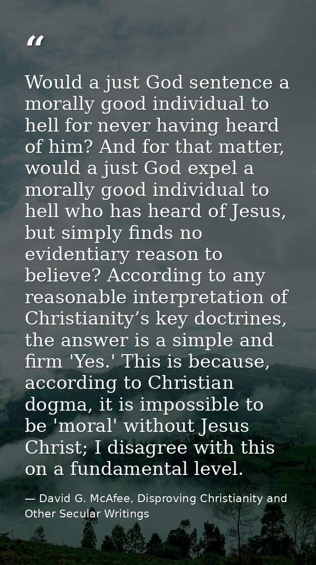 Would a just God sentence a morally good individual to hell for never having heard of him? And for that matter, would a  — David G. McAfee, Disproving Christianity and Other Secular Writings