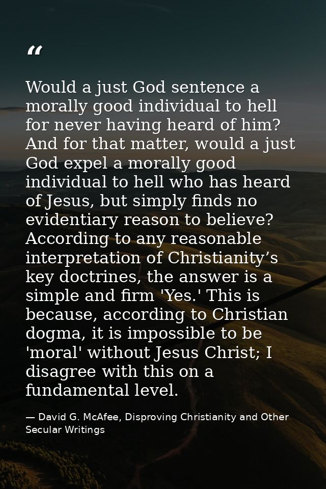 Would a just God sentence a morally good individual to hell for never having heard of him? And for that matter, would a  — David G. McAfee, Disproving Christianity and Other Secular Writings