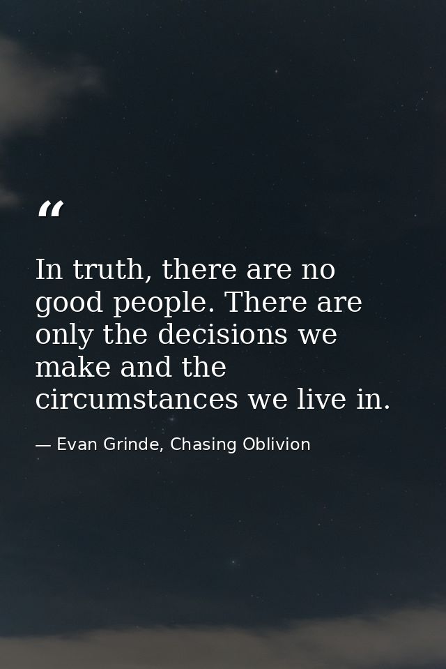 In truth, there are no good people. There are only the decisions we make and the circumstances we live in. — Evan Grinde, Chasing Oblivion