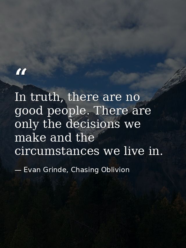 In truth, there are no good people. There are only the decisions we make and the circumstances we live in. — Evan Grinde, Chasing Oblivion