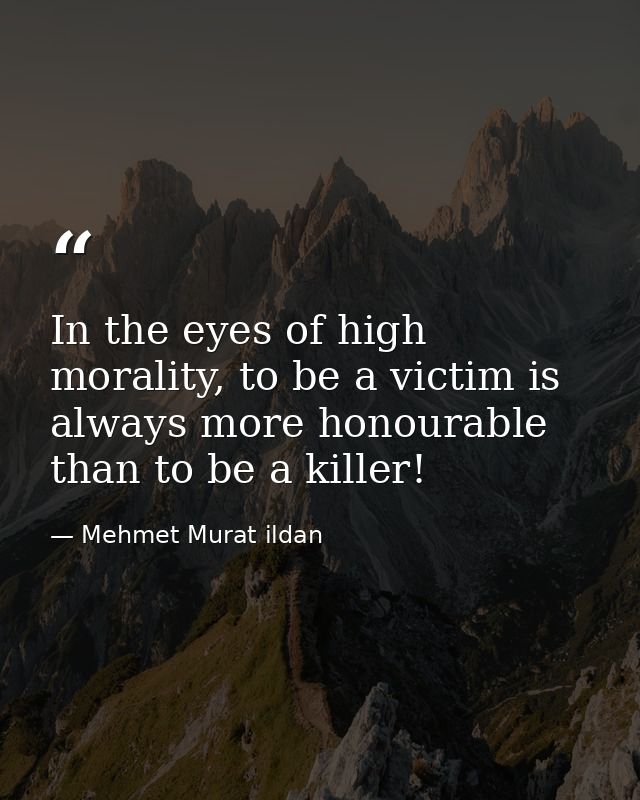 In the eyes of high morality, to be a victim is always more honourable than to be a killer! — Mehmet Murat ildan