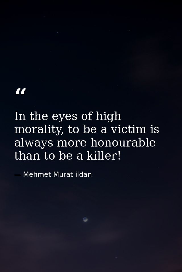 In the eyes of high morality, to be a victim is always more honourable than to be a killer! — Mehmet Murat ildan