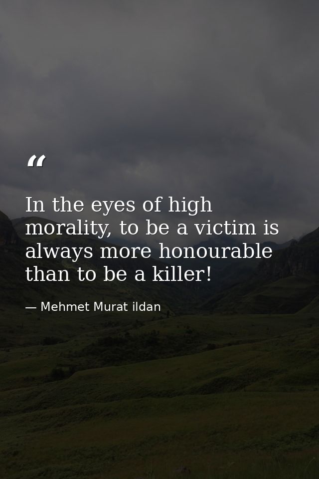 In the eyes of high morality, to be a victim is always more honourable than to be a killer! — Mehmet Murat ildan