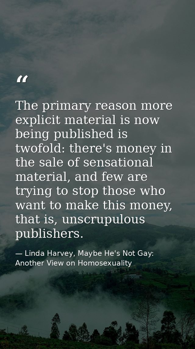 The primary reason more explicit material is now being published is twofold: there's money in the sale of sensational ma — Linda Harvey, Maybe He's Not Gay: Another View on Homosexuality