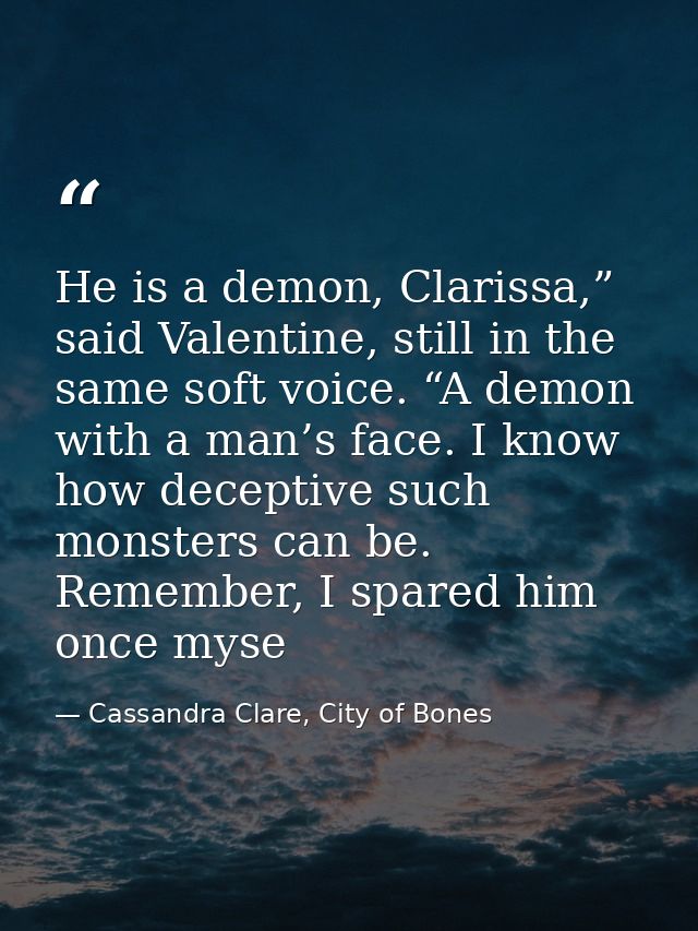 He is a demon, Clarissa,” said Valentine, still in the same soft voice. “A demon with a man’s face. I know how deceptive — Cassandra Clare, City of Bones