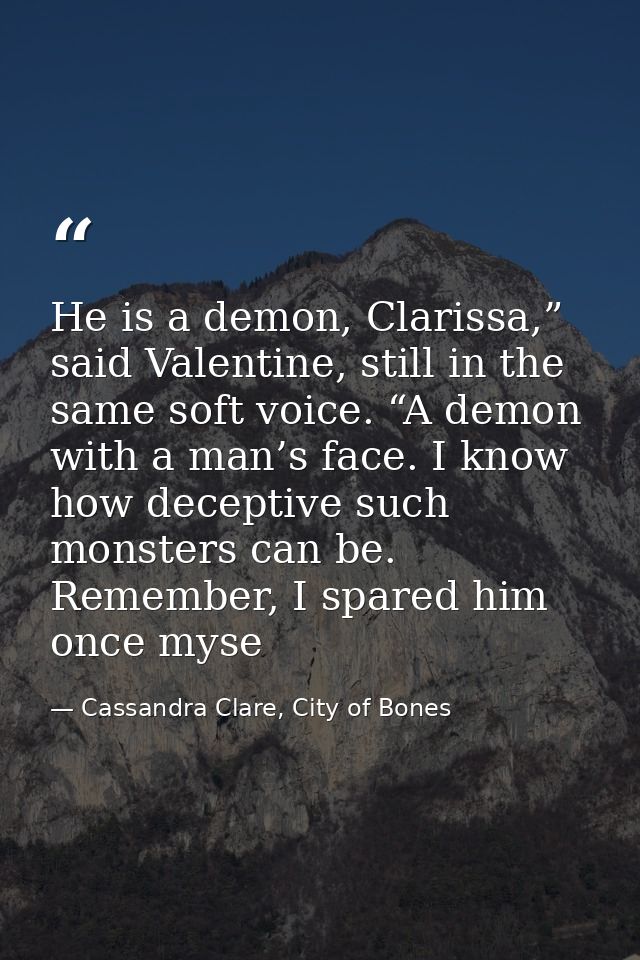 He is a demon, Clarissa,” said Valentine, still in the same soft voice. “A demon with a man’s face. I know how deceptive — Cassandra Clare, City of Bones