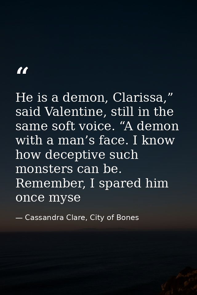 He is a demon, Clarissa,” said Valentine, still in the same soft voice. “A demon with a man’s face. I know how deceptive — Cassandra Clare, City of Bones