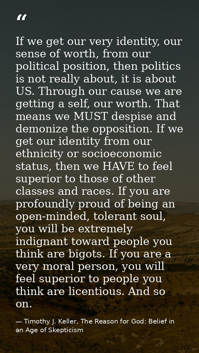 If we get our very identity, our sense of worth, from our political position, then politics is not really about, it is a — Timothy J. Keller, The Reason for God: Belief in an Age of Skepticism