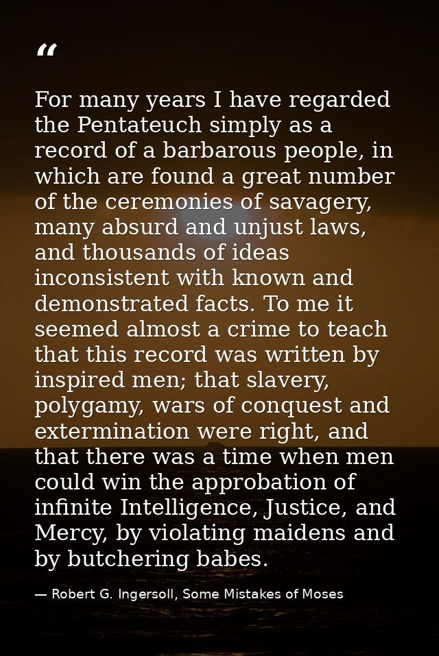 For many years I have regarded the Pentateuch simply as a record of a barbarous people, in which are found a great numbe — Robert G. Ingersoll, Some Mistakes of Moses