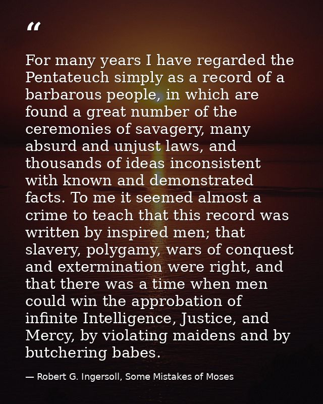 For many years I have regarded the Pentateuch simply as a record of a barbarous people, in which are found a great numbe — Robert G. Ingersoll, Some Mistakes of Moses