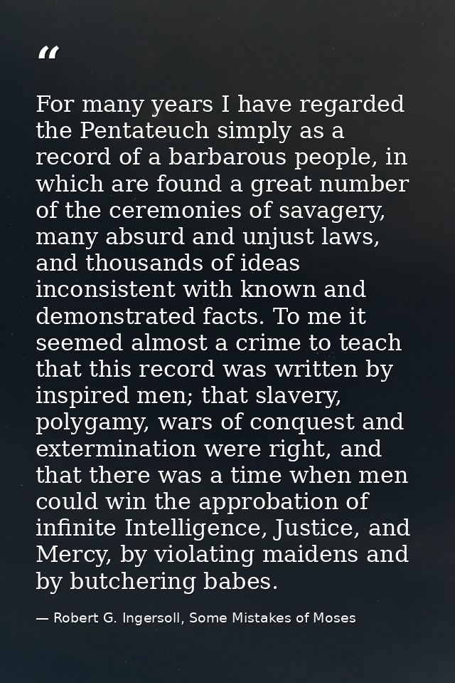 For many years I have regarded the Pentateuch simply as a record of a barbarous people, in which are found a great numbe — Robert G. Ingersoll, Some Mistakes of Moses