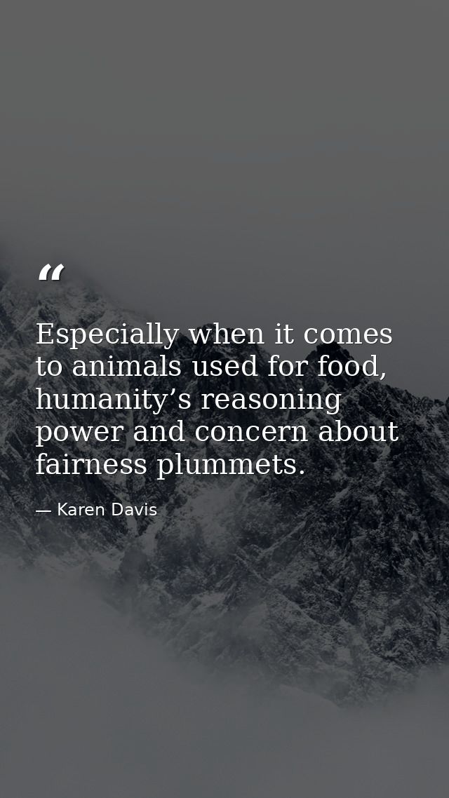 Especially when it comes to animals used for food, humanity’s reasoning power and concern about fairness plummets. — Karen Davis