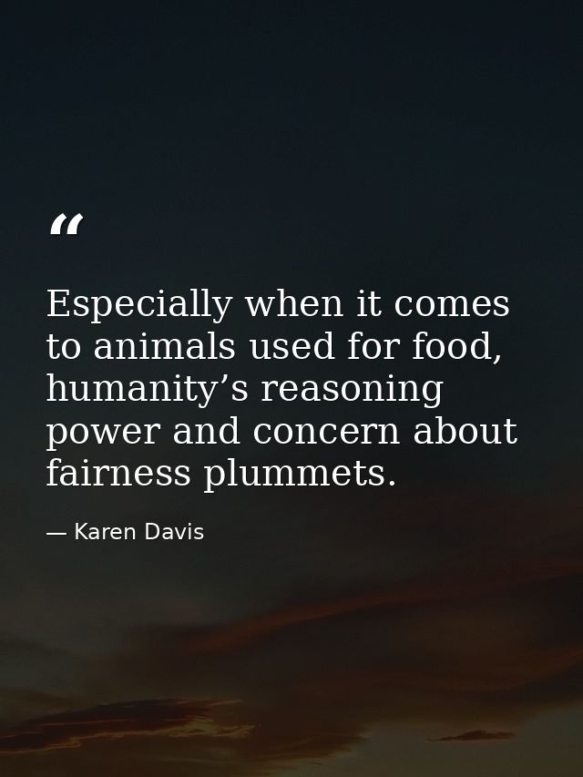 Especially when it comes to animals used for food, humanity’s reasoning power and concern about fairness plummets. — Karen Davis