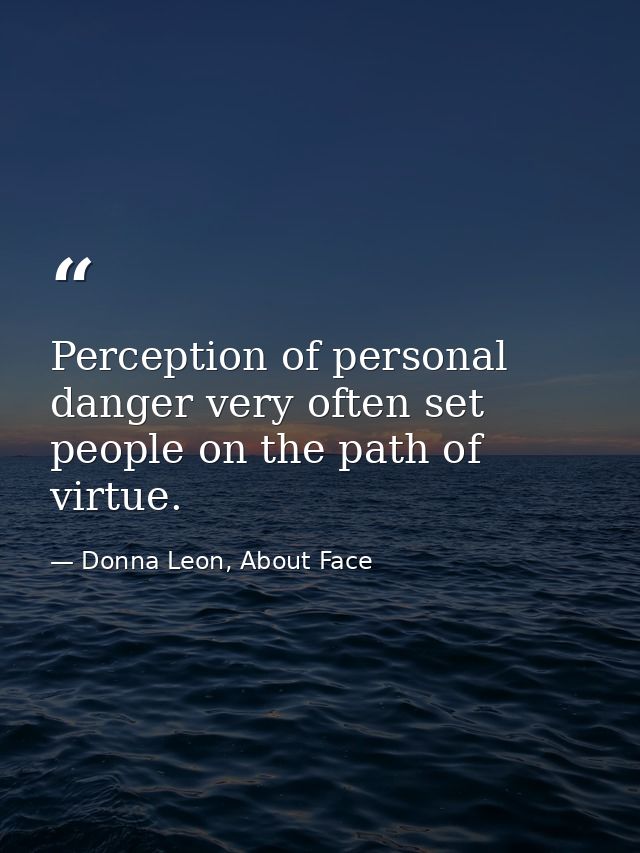 Perception of personal danger very often set people on the path of virtue. — Donna Leon, About Face
