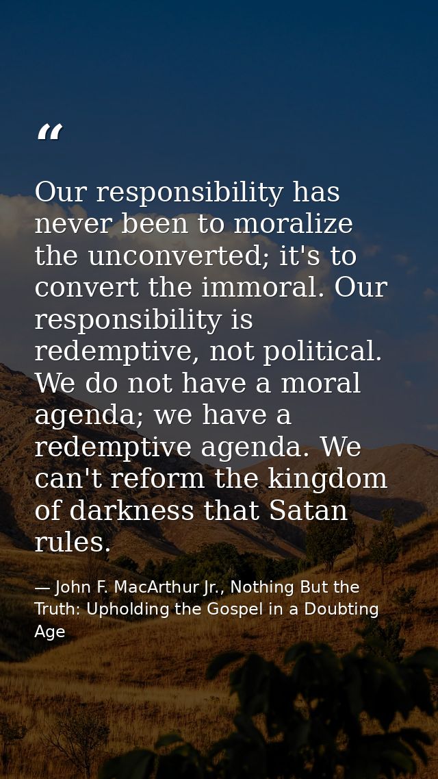 Our responsibility has never been to moralize the unconverted; it's to convert the immoral. Our responsibility is redemp — John F. MacArthur Jr., Nothing But the Truth: Upholding the Gospel in a Doubting Age