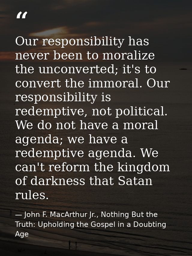 Our responsibility has never been to moralize the unconverted; it's to convert the immoral. Our responsibility is redemp — John F. MacArthur Jr., Nothing But the Truth: Upholding the Gospel in a Doubting Age