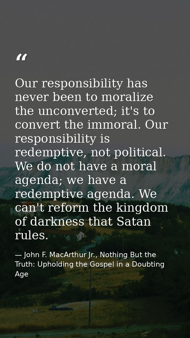 Our responsibility has never been to moralize the unconverted; it's to convert the immoral. Our responsibility is redemp — John F. MacArthur Jr., Nothing But the Truth: Upholding the Gospel in a Doubting Age